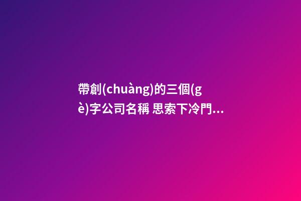 帶創(chuàng)的三個(gè)字公司名稱 思索下冷門的-第1張-公司起名-玄機(jī)派